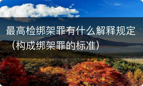最高检绑架罪有什么解释规定（构成绑架罪的标准）