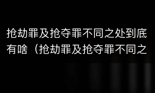 抢劫罪及抢夺罪不同之处到底有啥（抢劫罪及抢夺罪不同之处到底有啥关系）