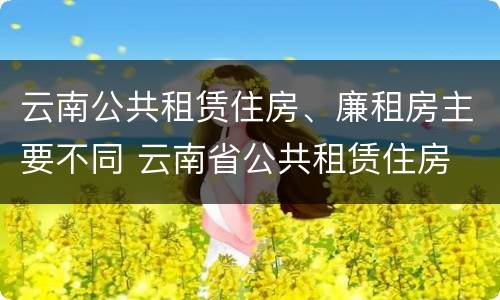 云南公共租赁住房、廉租房主要不同 云南省公共租赁住房