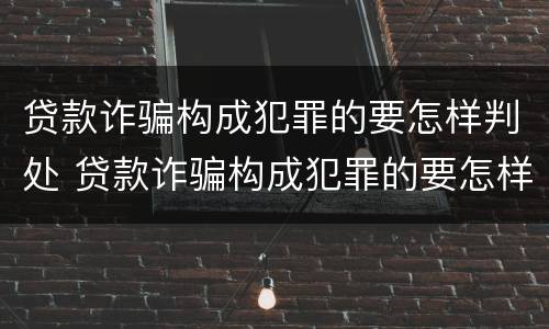 贷款诈骗构成犯罪的要怎样判处 贷款诈骗构成犯罪的要怎样判处罚金