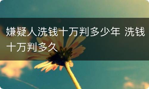 嫌疑人洗钱十万判多少年 洗钱十万判多久