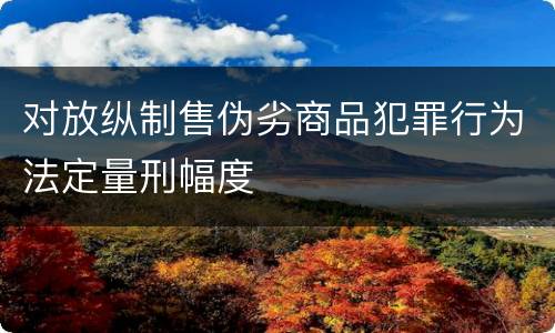 对放纵制售伪劣商品犯罪行为法定量刑幅度