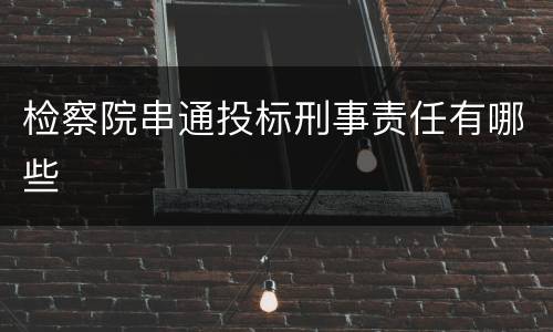 检察院串通投标刑事责任有哪些