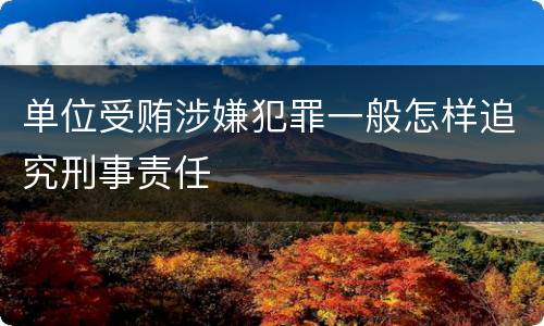 单位受贿涉嫌犯罪一般怎样追究刑事责任