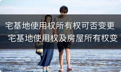 宅基地使用权所有权可否变更 宅基地使用权及房屋所有权变更登记