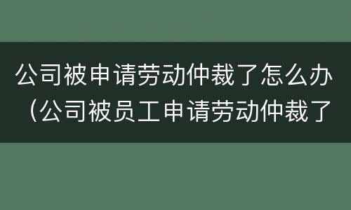 公司被申请劳动仲裁了怎么办（公司被员工申请劳动仲裁了如何应对）