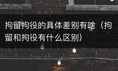 拘留拘役的具体差别有啥（拘留和拘役有什么区别）