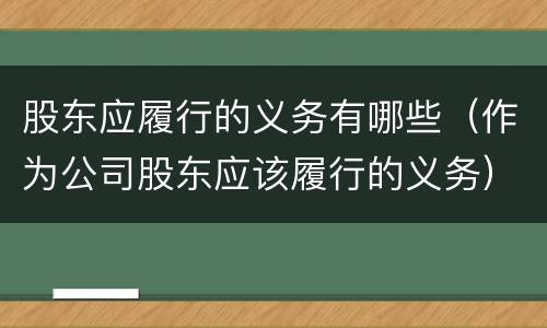股东应履行的义务有哪些（作为公司股东应该履行的义务）