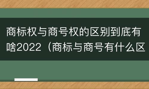 商标权与商号权的区别到底有啥2022（商标与商号有什么区别）
