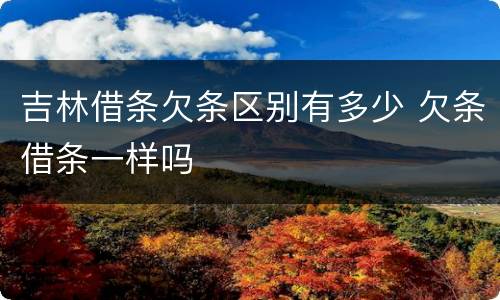 吉林借条欠条区别有多少 欠条借条一样吗