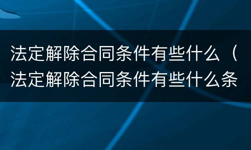 法定解除合同条件有些什么（法定解除合同条件有些什么条款）