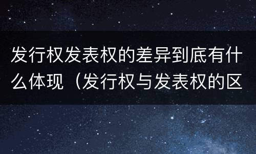 发行权发表权的差异到底有什么体现（发行权与发表权的区别）