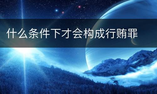 什么条件下才会构成行贿罪