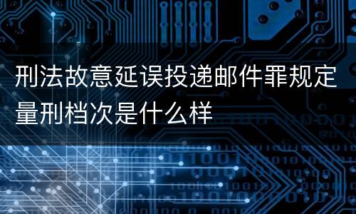 刑法故意延误投递邮件罪规定量刑档次是什么样