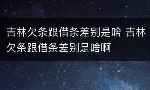 吉林欠条跟借条差别是啥 吉林欠条跟借条差别是啥啊