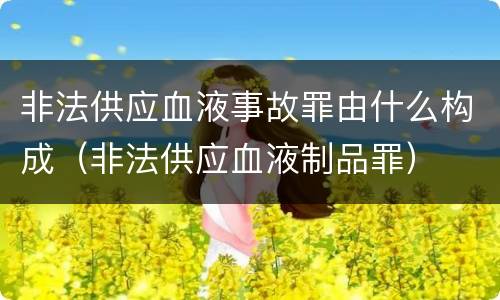 非法供应血液事故罪由什么构成（非法供应血液制品罪）