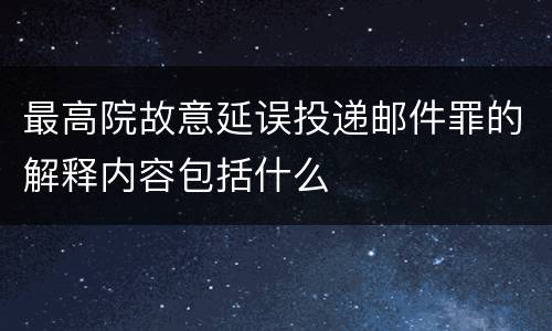 最高院故意延误投递邮件罪的解释内容包括什么