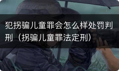 犯拐骗儿童罪会怎么样处罚判刑（拐骗儿童罪法定刑）