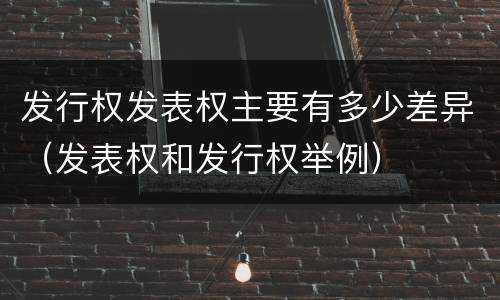 发行权发表权主要有多少差异（发表权和发行权举例）