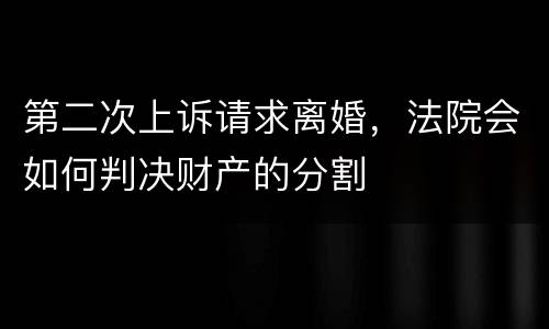 第二次上诉请求离婚，法院会如何判决财产的分割