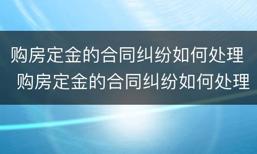 购房定金的合同纠纷如何处理 购房定金的合同纠纷如何处理好