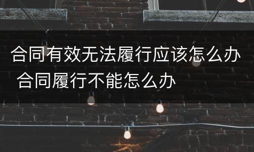 合同有效无法履行应该怎么办 合同履行不能怎么办