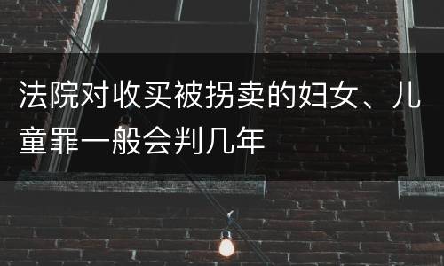 法院对收买被拐卖的妇女、儿童罪一般会判几年