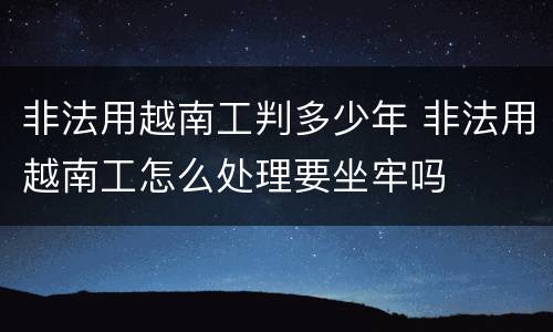 非法用越南工判多少年 非法用越南工怎么处理要坐牢吗