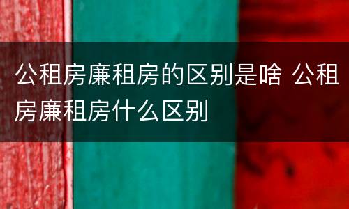 公租房廉租房的区别是啥 公租房廉租房什么区别