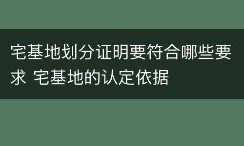 宅基地划分证明要符合哪些要求 宅基地的认定依据