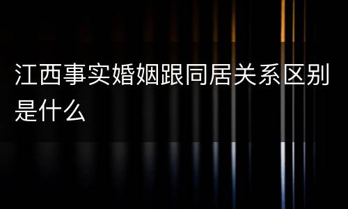 江西事实婚姻跟同居关系区别是什么