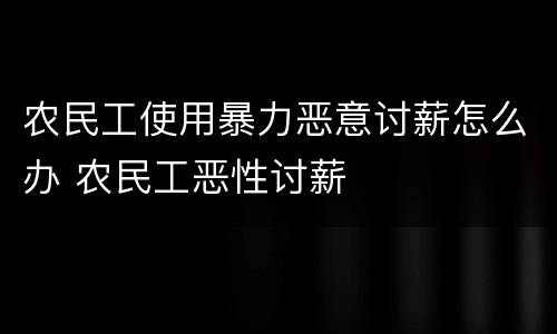 农民工使用暴力恶意讨薪怎么办 农民工恶性讨薪