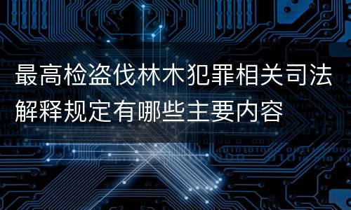 最高检盗伐林木犯罪相关司法解释规定有哪些主要内容