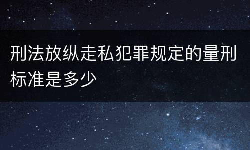 刑法放纵走私犯罪规定的量刑标准是多少