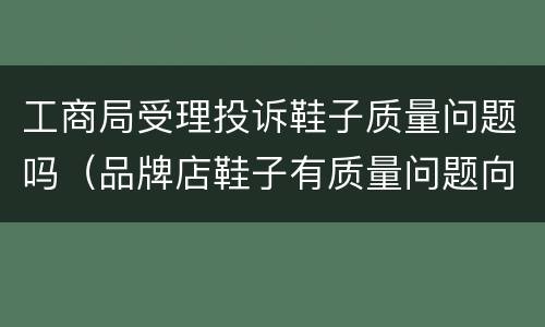 工商局受理投诉鞋子质量问题吗（品牌店鞋子有质量问题向哪里投诉）