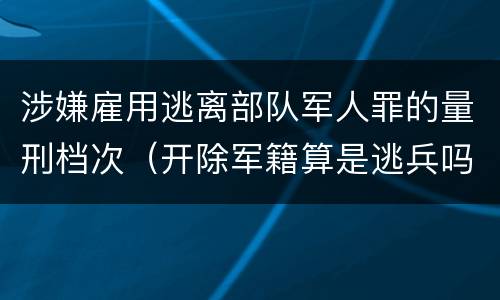 涉嫌雇用逃离部队军人罪的量刑档次（开除军籍算是逃兵吗）