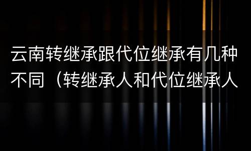 云南转继承跟代位继承有几种不同（转继承人和代位继承人的区别）
