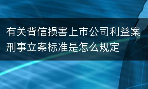 有关背信损害上市公司利益案刑事立案标准是怎么规定