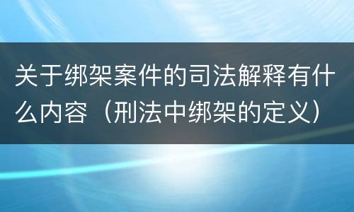 关于绑架案件的司法解释有什么内容（刑法中绑架的定义）