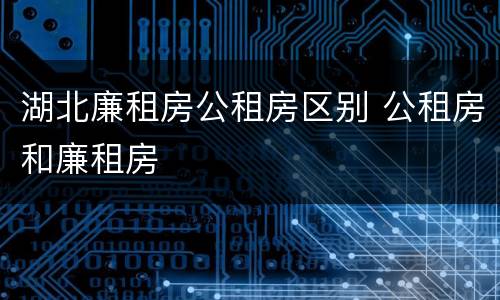 湖北廉租房公租房区别 公租房和廉租房