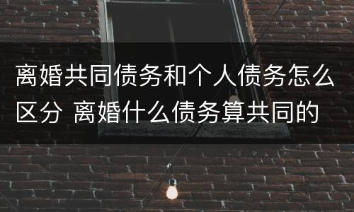 离婚共同债务和个人债务怎么区分 离婚什么债务算共同的