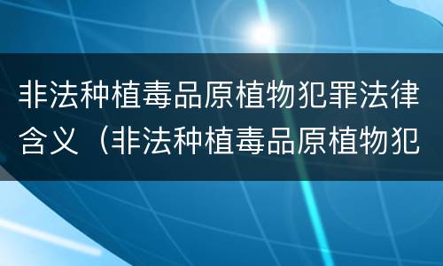 非法种植毒品原植物犯罪法律含义（非法种植毒品原植物犯罪法律含义是）