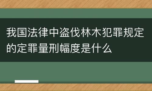 我国法律中盗伐林木犯罪规定的定罪量刑幅度是什么