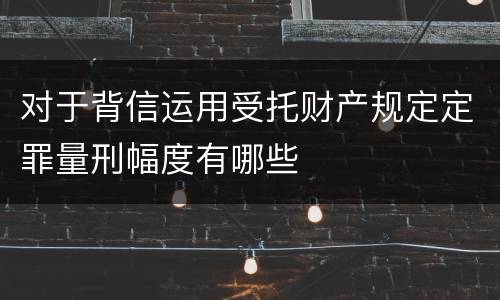 对于背信运用受托财产规定定罪量刑幅度有哪些