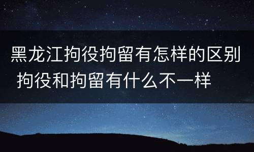 黑龙江拘役拘留有怎样的区别 拘役和拘留有什么不一样