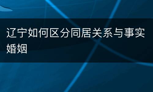 辽宁如何区分同居关系与事实婚姻