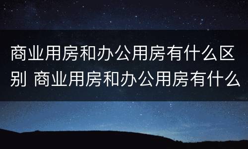 商业用房和办公用房有什么区别 商业用房和办公用房有什么区别?