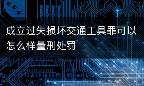 成立过失损坏交通工具罪可以怎么样量刑处罚