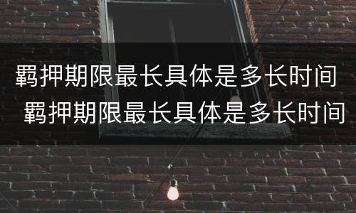 羁押期限最长具体是多长时间 羁押期限最长具体是多长时间内
