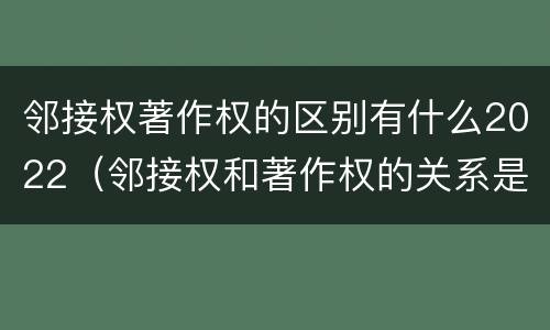 邻接权著作权的区别有什么2022（邻接权和著作权的关系是什么）